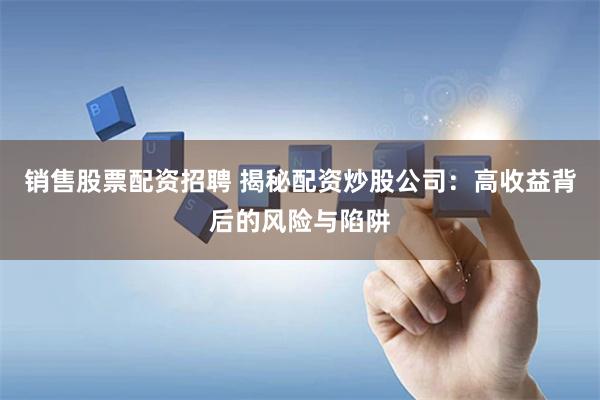 销售股票配资招聘 揭秘配资炒股公司：高收益背后的风险与陷阱