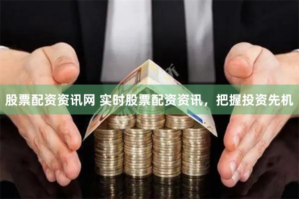 股票配资资讯网 实时股票配资资讯，把握投资先机