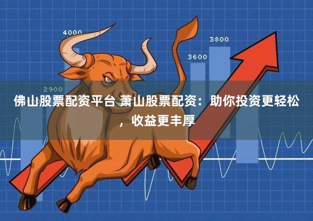 佛山股票配资平台 萧山股票配资：助你投资更轻松，收益更丰厚