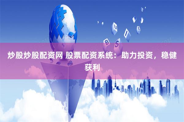 炒股炒股配资网 股票配资系统：助力投资，稳健获利