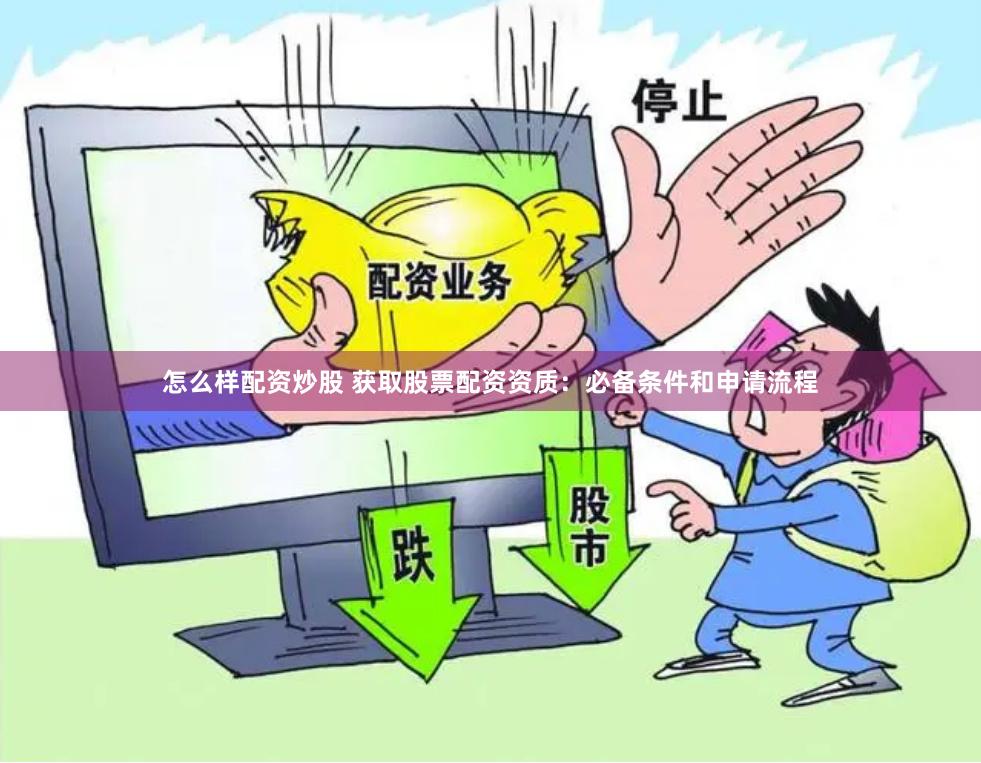 怎么样配资炒股 获取股票配资资质：必备条件和申请流程