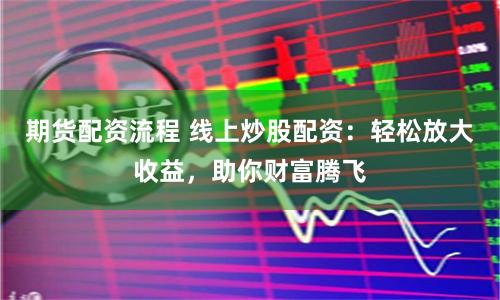 期货配资流程 线上炒股配资：轻松放大收益，助你财富腾飞