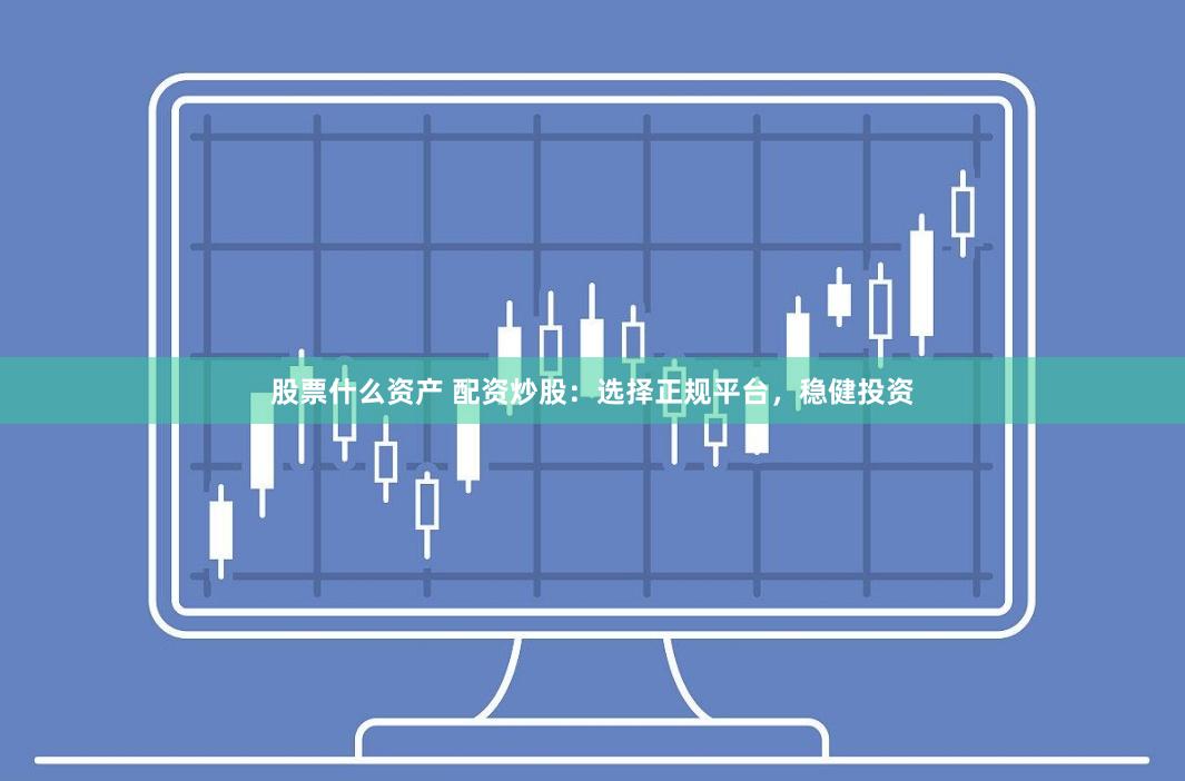 股票什么资产 配资炒股：选择正规平台，稳健投资