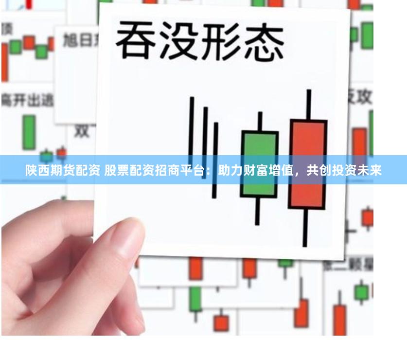 陕西期货配资 股票配资招商平台：助力财富增值，共创投资未来