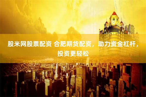 股米网股票配资 合肥期货配资，助力资金杠杆，投资更轻松