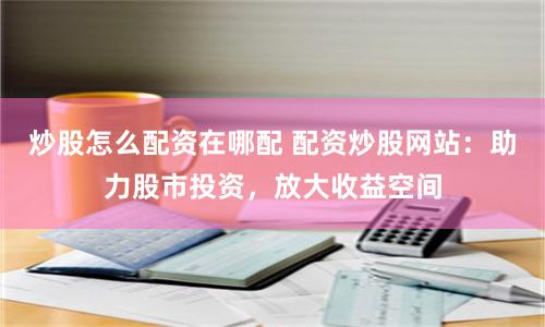 炒股怎么配资在哪配 配资炒股网站：助力股市投资，放大收益空间