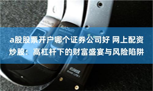 a股股票开户哪个证券公司好 网上配资炒股：高杠杆下的财富盛宴与风险陷阱