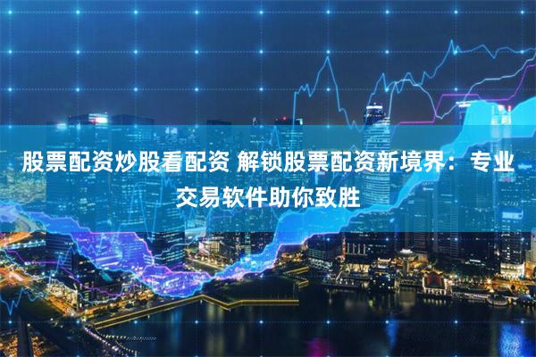 股票配资炒股看配资 解锁股票配资新境界：专业交易软件助你致胜