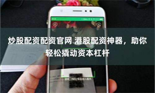 炒股配资配资官网 港股配资神器，助你轻松撬动资本杠杆