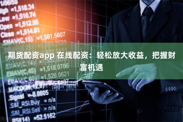 期货配资app 在线配资：轻松放大收益，把握财富机遇
