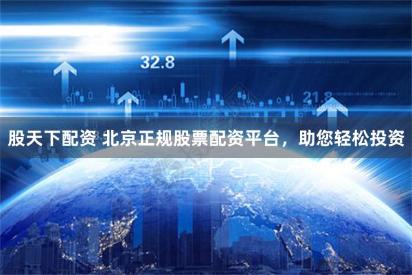 股天下配资 北京正规股票配资平台，助您轻松投资