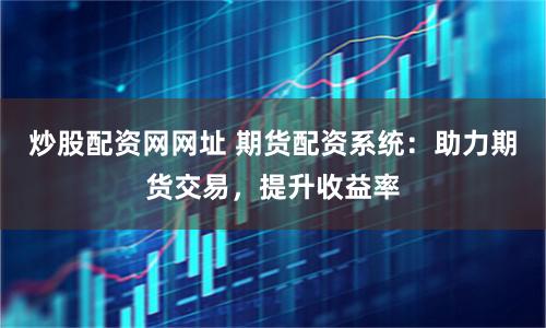 炒股配资网网址 期货配资系统：助力期货交易，提升收益率