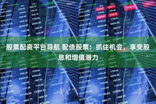 股票配资平台导航 配债股票：抓住机会，享受股息和增值潜力