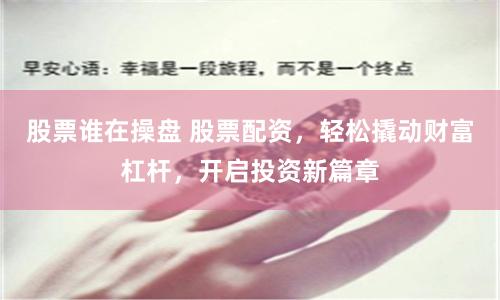 股票谁在操盘 股票配资，轻松撬动财富杠杆，开启投资新篇章