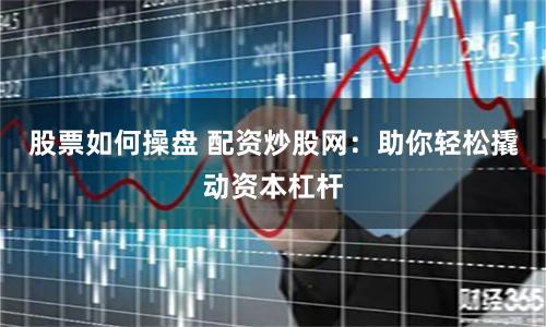 股票如何操盘 配资炒股网：助你轻松撬动资本杠杆