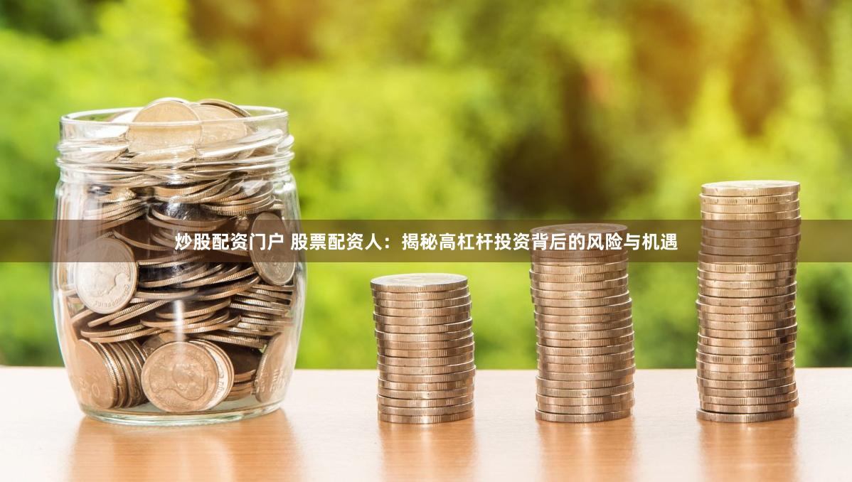 炒股配资门户 股票配资人：揭秘高杠杆投资背后的风险与机遇