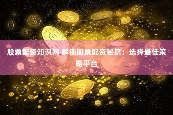 股票配资知识网 解锁股票配资秘籍：选择最佳策略平台