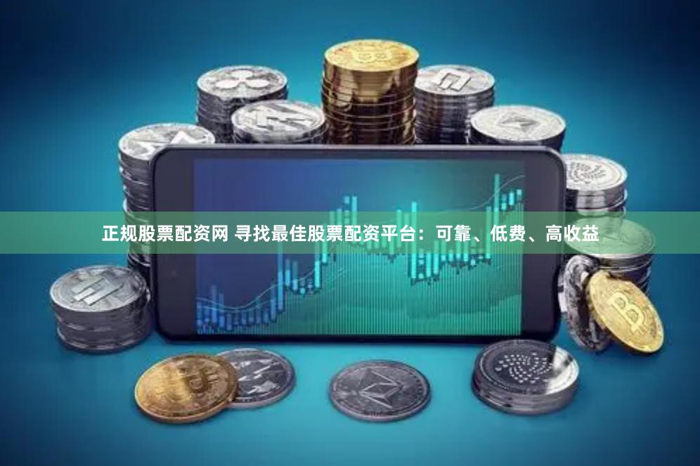 正规股票配资网 寻找最佳股票配资平台：可靠、低费、高收益