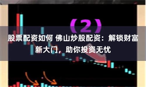 股票配资如何 佛山炒股配资：解锁财富新大门，助你投资无忧