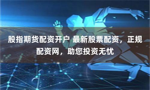 股指期货配资开户 最新股票配资，正规配资网，助您投资无忧