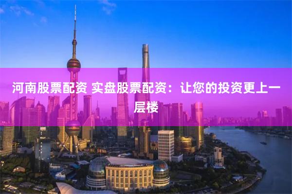 河南股票配资 实盘股票配资：让您的投资更上一层楼