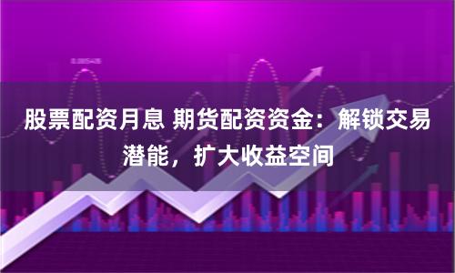 股票配资月息 期货配资资金：解锁交易潜能，扩大收益空间