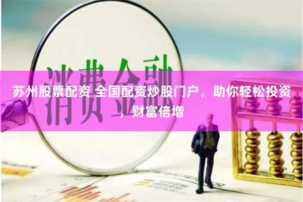 苏州股票配资 全国配资炒股门户，助你轻松投资，财富倍增