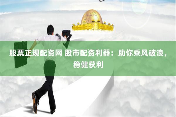 股票正规配资网 股市配资利器：助你乘风破浪，稳健获利