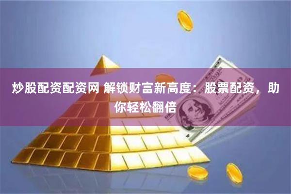 炒股配资配资网 解锁财富新高度：股票配资，助你轻松翻倍
