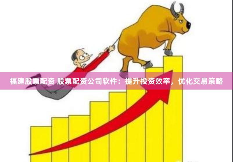福建股票配资 股票配资公司软件：提升投资效率，优化交易策略