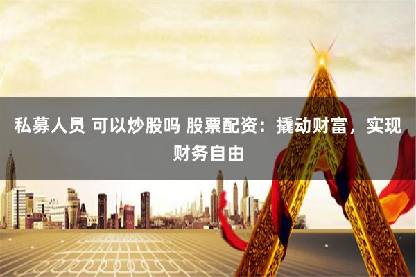 私募人员 可以炒股吗 股票配资:撬动财富,实现财务自由
