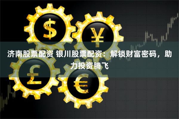 济南股票配资 银川股票配资:解锁财富密码,助力投资腾飞