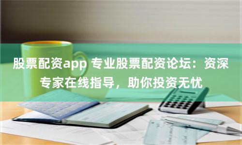 股票配资app 专业股票配资论坛:资深专家在线指导,助你投资无忧