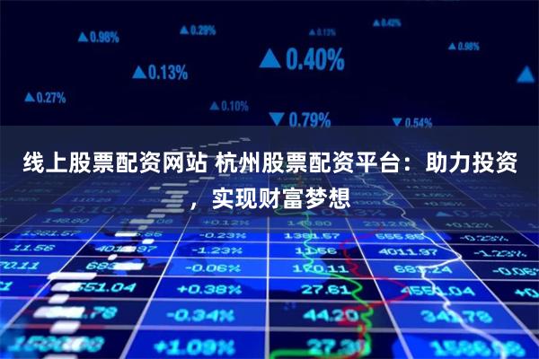 线上股票配资网站 杭州股票配资平台:助力投资,实现财富梦想
