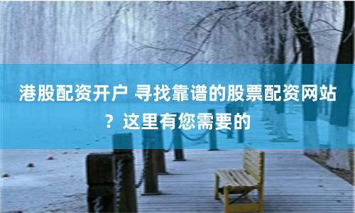 港股配资开户 寻找靠谱的股票配资网站?这里有您需要的