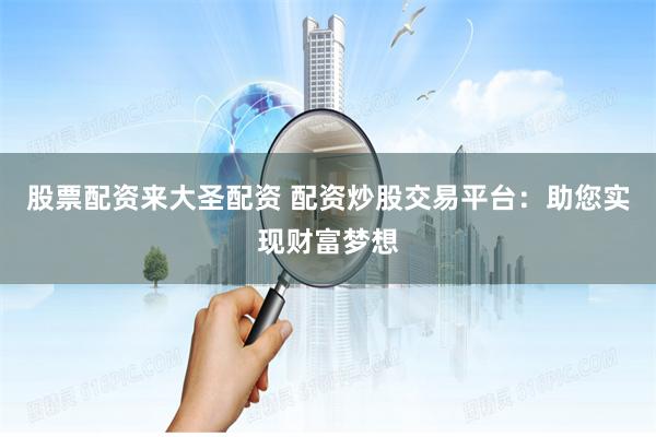 股票配资来大圣配资 配资炒股交易平台:助您实现财富梦想
