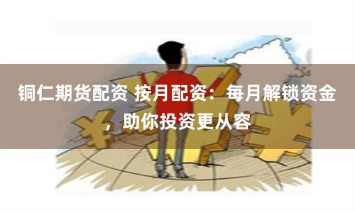 铜仁期货配资 按月配资:每月解锁资金,助你投资更从容