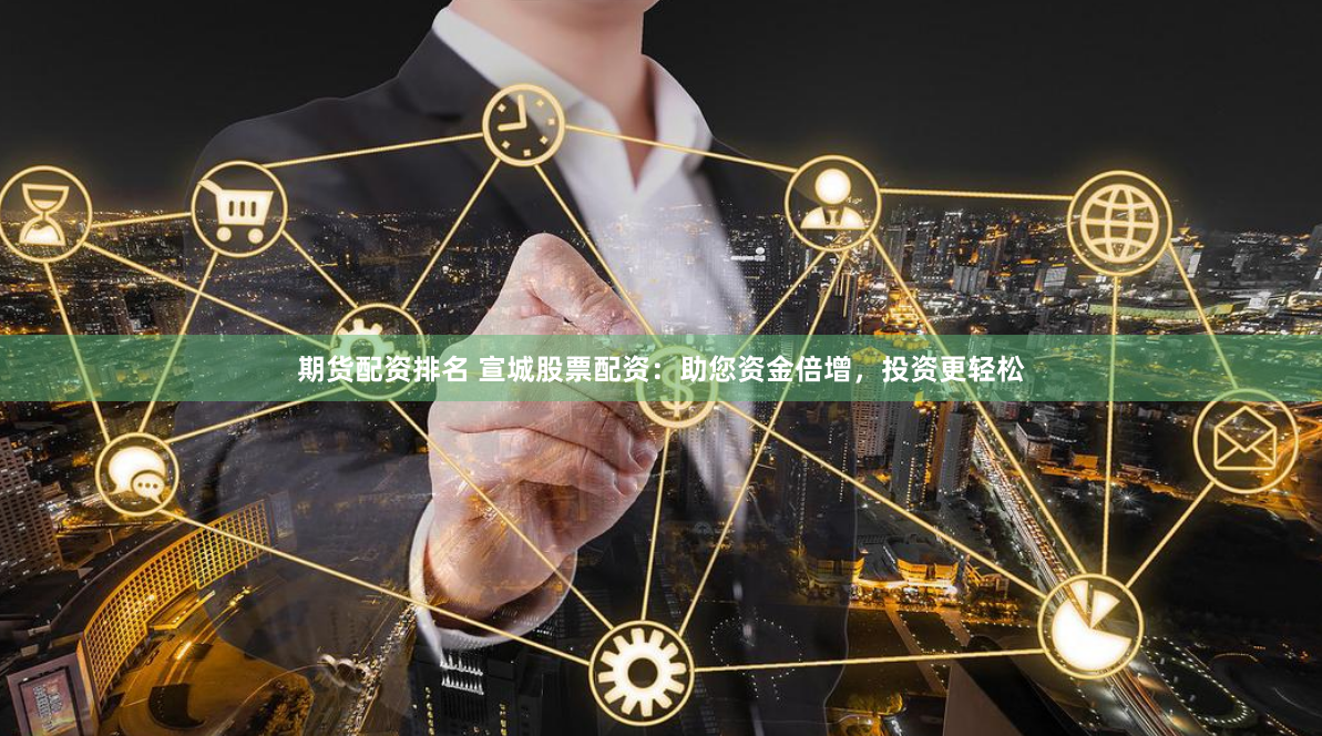 期货配资排名 宣城股票配资:助您资金倍增,投资更轻松