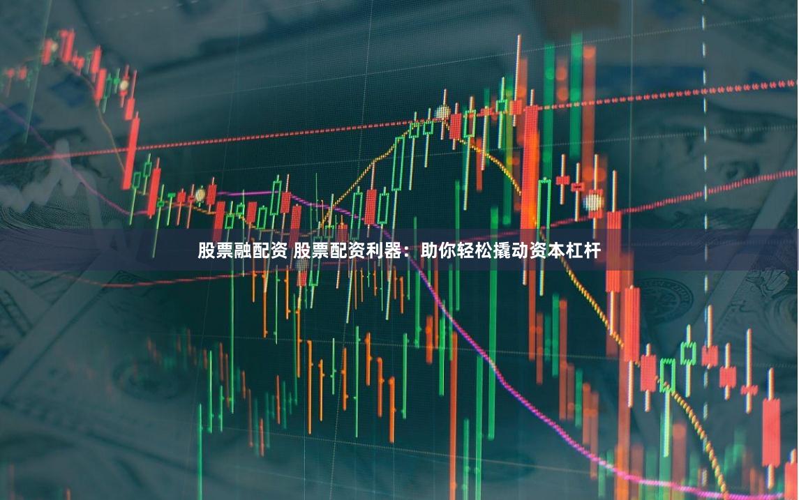 股票融配资 股票配资利器:助你轻松撬动资本杠杆