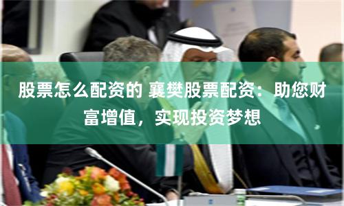股票怎么配资的 襄樊股票配资：助您财富增值，实现投资梦想