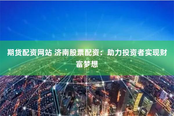 期货配资网站 济南股票配资：助力投资者实现财富梦想