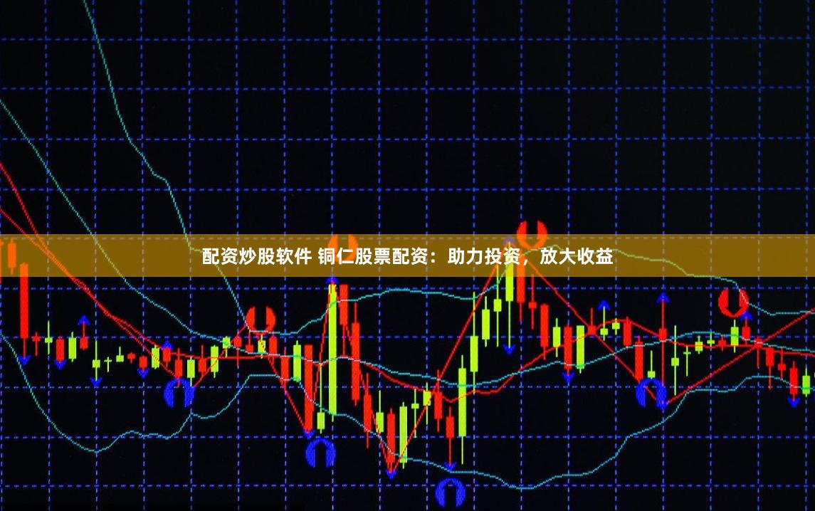 配资炒股软件 铜仁股票配资:助力投资,放大收益