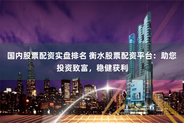 国内股票配资实盘排名 衡水股票配资平台:助您投资致富,稳健获利