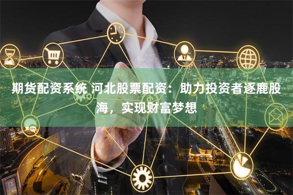 期货配资系统 河北股票配资:助力投资者逐鹿股海,实现财富梦想
