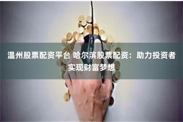 温州股票配资平台 哈尔滨股票配资：助力投资者实现财富梦想