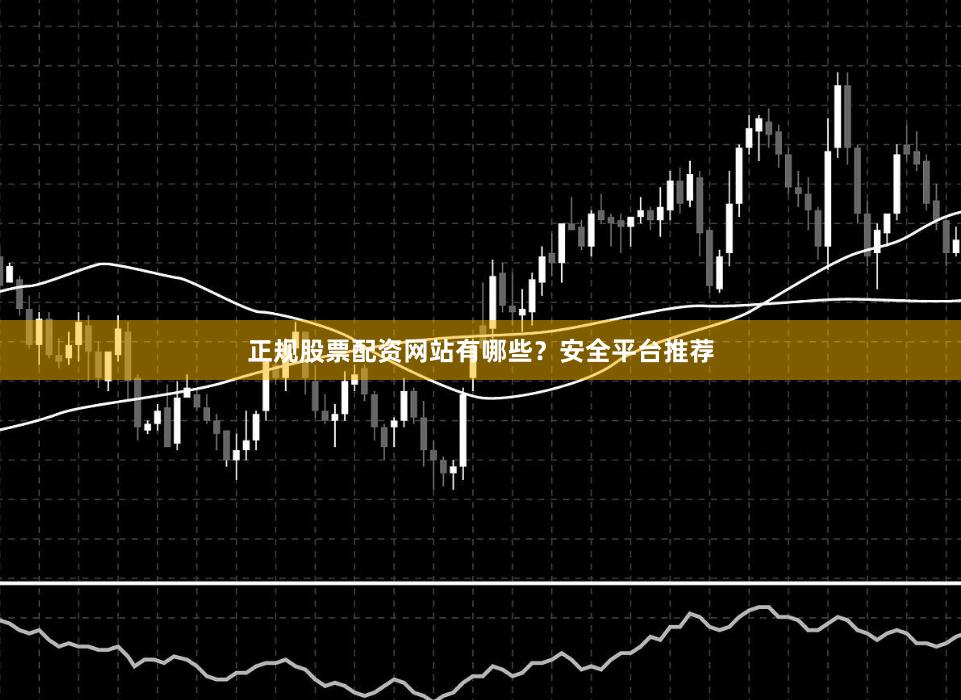 正规股票配资网站有哪些?安全平台推荐