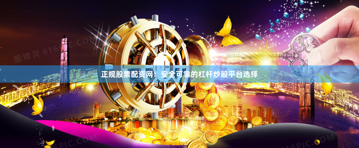 正规股票配资网:安全可靠的杠杆炒股平台选择
