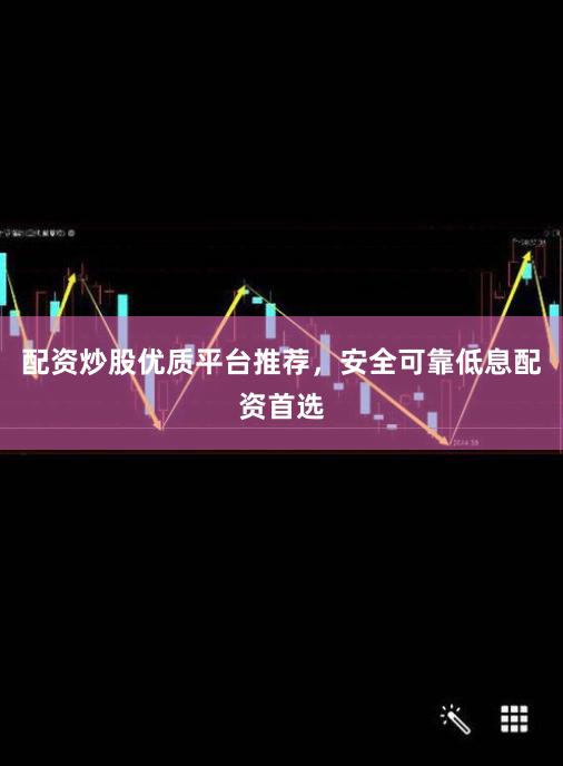 配资炒股优质平台推荐，安全可靠低息配资首选