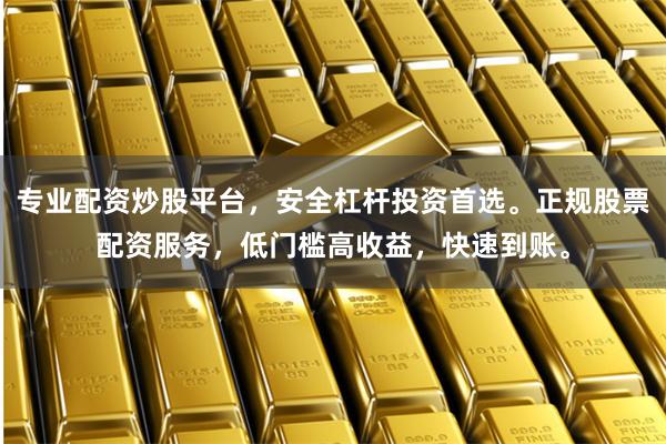 专业配资炒股平台，安全杠杆投资首选。正规股票配资服务，低门槛高收益，快速到账。