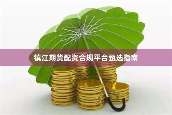 镇江期货配资合规平台甄选指南